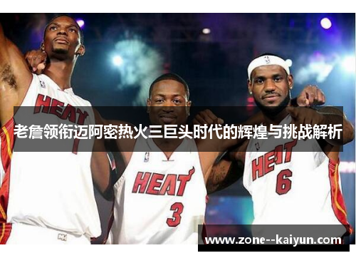 老詹领衔迈阿密热火三巨头时代的辉煌与挑战解析