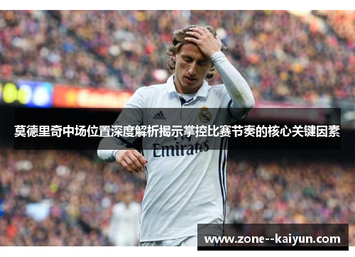 莫德里奇中场位置深度解析揭示掌控比赛节奏的核心关键因素 莫德里奇中场位置深度解析揭示掌控比赛节奏的核心关键因素