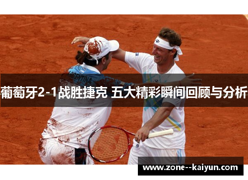 葡萄牙2-1战胜捷克 五大精彩瞬间回顾与分析