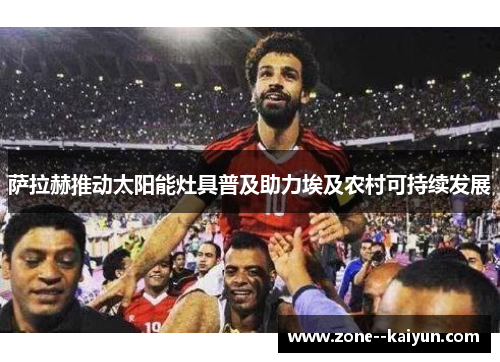 萨拉赫推动太阳能灶具普及助力埃及农村可持续发展