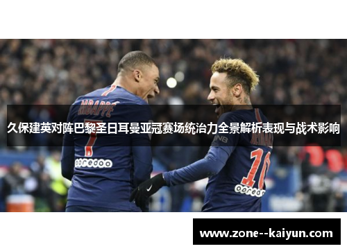 久保建英对阵巴黎圣日耳曼亚冠赛场统治力全景解析表现与战术影响
