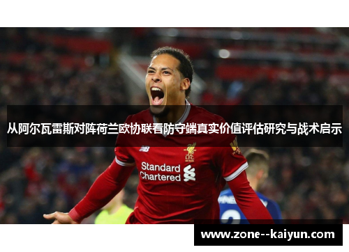 从阿尔瓦雷斯对阵荷兰欧协联看防守端真实价值评估研究与战术启示 从阿尔瓦雷斯对阵荷兰欧协联看防守端真实价值评估研究与战术启示