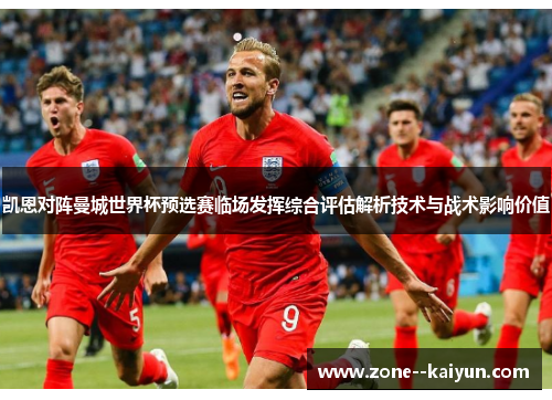 凯恩对阵曼城世界杯预选赛临场发挥综合评估解析技术与战术影响价值 凯恩对阵曼城世界杯预选赛临场发挥综合评估解析技术与战术影响价值