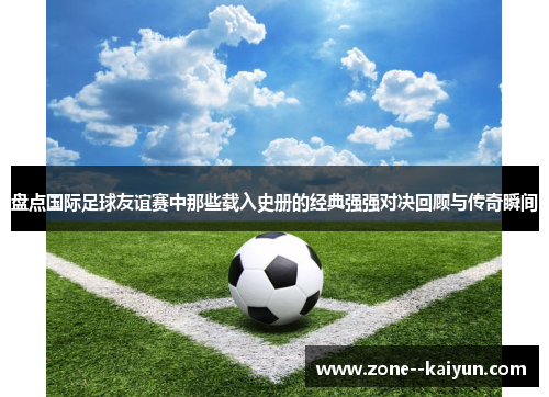 盘点国际足球友谊赛中那些载入史册的经典强强对决回顾与传奇瞬间 盘点国际足球友谊赛中那些载入史册的经典强强对决回顾与传奇瞬间