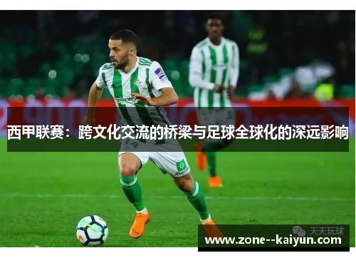 西甲联赛:跨文化交流的桥梁与足球全球化的深远影响 西甲联赛:跨文化交流的桥梁与足球全球化的深远影响