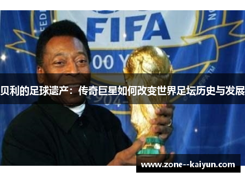 贝利的足球遗产:传奇巨星如何改变世界足坛历史与发展 贝利的足球遗产:传奇巨星如何改变世界足坛历史与发展