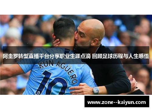 阿圭罗转型直播平台分享职业生涯点滴 回顾足球历程与人生感悟 阿圭罗转型直播平台分享职业生涯点滴 回顾足球历程与人生感悟