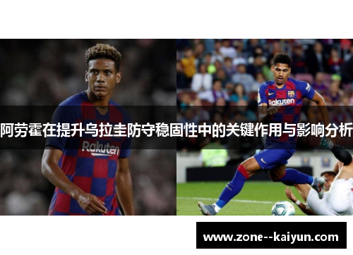 阿劳霍在提升乌拉圭防守稳固性中的关键作用与影响分析 阿劳霍在提升乌拉圭防守稳固性中的关键作用与影响分析
