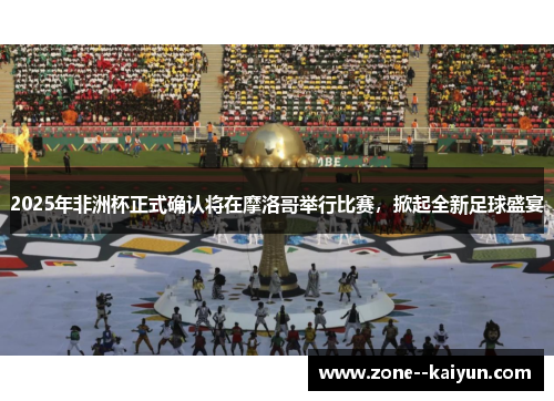 2025年非洲杯正式确认将在摩洛哥举行比赛,掀起全新足球盛宴 2025年非洲杯正式确认将在摩洛哥举行比赛,掀起全新足球盛宴