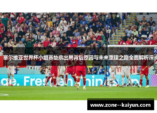 塞尔维亚世界杯小组赛垫底出局背后原因与未来重建之路全面解析深 塞尔维亚世界杯小组赛垫底出局背后原因与未来重建之路全面解析深