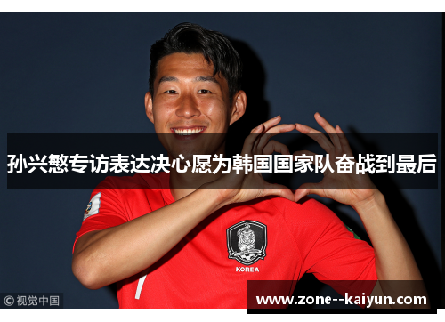 孙兴慜专访表达决心愿为韩国国家队奋战到最后 孙兴慜专访表达决心愿为韩国国家队奋战到最后