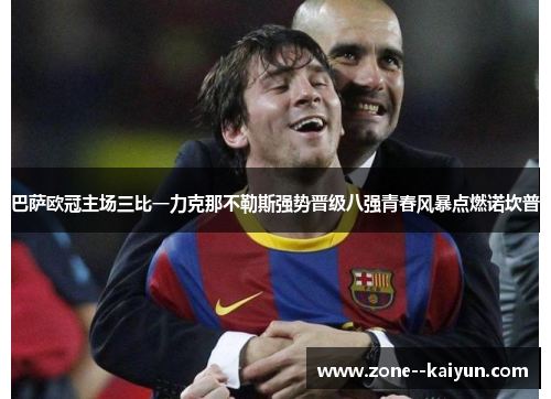 巴萨欧冠主场三比一力克那不勒斯强势晋级八强青春风暴点燃诺坎普 巴萨欧冠主场三比一力克那不勒斯强势晋级八强青春风暴点燃诺坎普