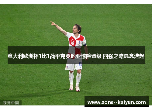意大利欧洲杯1比1战平克罗地亚惊险晋级 四强之路悬念迭起 意大利欧洲杯1比1战平克罗地亚惊险晋级 四强之路悬念迭起