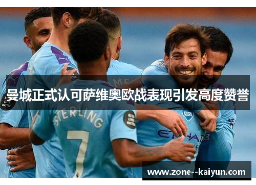 曼城正式认可萨维奥欧战表现引发高度赞誉 曼城正式认可萨维奥欧战表现引发高度赞誉