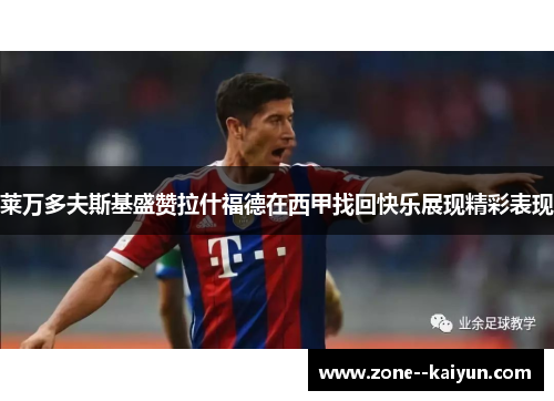 莱万多夫斯基盛赞拉什福德在西甲找回快乐展现精彩表现 莱万多夫斯基盛赞拉什福德在西甲找回快乐展现精彩表现