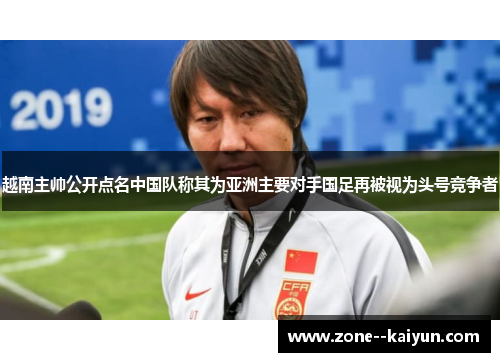 越南主帅公开点名中国队称其为亚洲主要对手国足再被视为头号竞争者 越南主帅公开点名中国队称其为亚洲主要对手国足再被视为头号竞争者