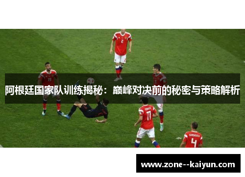 阿根廷国家队训练揭秘:巅峰对决前的秘密与策略解析 阿根廷国家队训练揭秘:巅峰对决前的秘密与策略解析