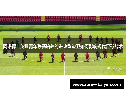 阿诺德：英超青年联赛培养的进攻型边卫如何影响现代足球战术