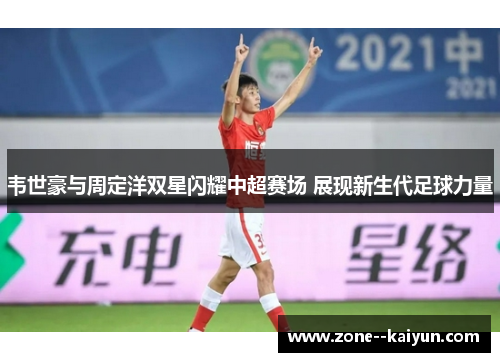 韦世豪与周定洋双星闪耀中超赛场 展现新生代足球力量