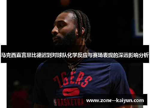 马克西直言恩比德迟到对球队化学反应与赛场表现的深远影响分析