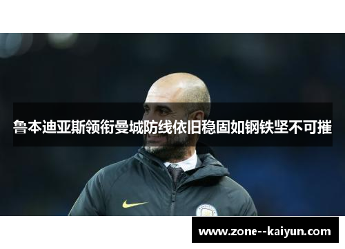 鲁本迪亚斯领衔曼城防线依旧稳固如钢铁坚不可摧