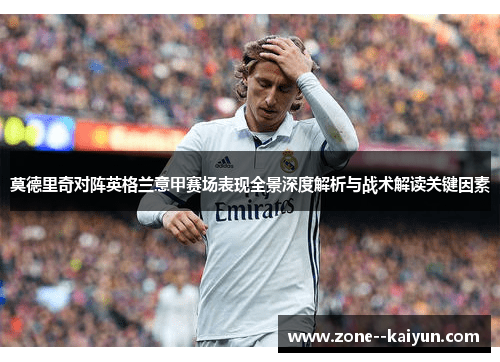 莫德里奇对阵英格兰意甲赛场表现全景深度解析与战术解读关键因素