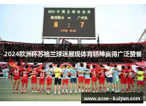 2024欧洲杯苏格兰球迷展现体育精神赢得广泛赞誉 2024欧洲杯苏格兰球迷展现体育精神赢得广泛赞誉