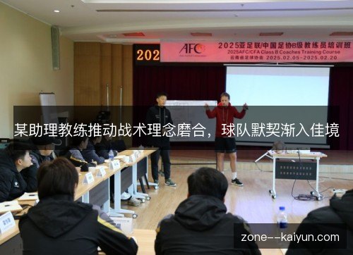 某助理教练推动战术理念磨合,球队默契渐入佳境 某助理教练推动战术理念磨合,球队默契渐入佳境