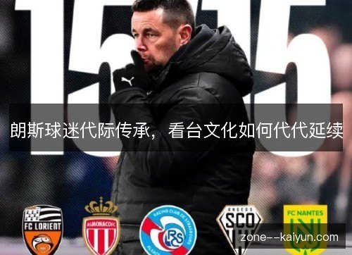 朗斯球迷代际传承,看台文化如何代代延续 朗斯球迷代际传承,看台文化如何代代延续