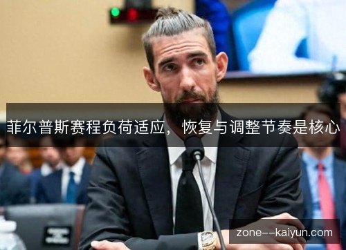菲尔普斯赛程负荷适应,恢复与调整节奏是核心 菲尔普斯赛程负荷适应,恢复与调整节奏是核心
