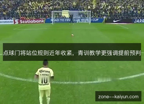 点球门将站位规则近年收紧,青训教学更强调提前预判 点球门将站位规则近年收紧,青训教学更强调提前预判